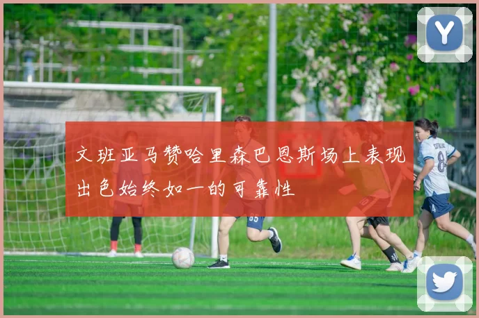 文班亚马赞哈里森巴恩斯场上表现出色始终如一的可靠性