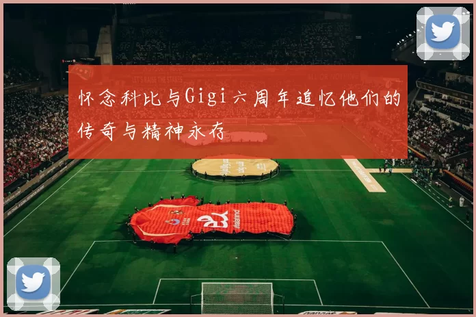 怀念科比与Gigi六周年追忆他们的传奇与精神永存