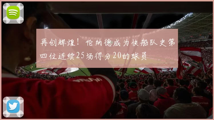 再创辉煌！伦纳德成为快船队史第四位连续25场得分20的球员