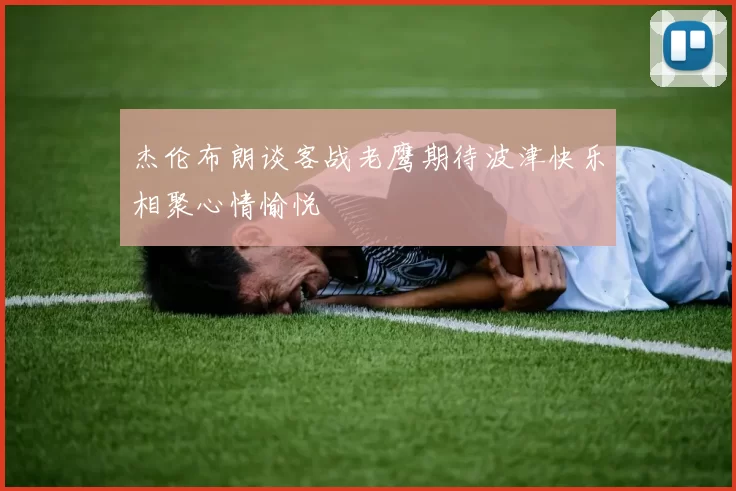 杰伦布朗谈客战老鹰期待波津快乐相聚心情愉悦