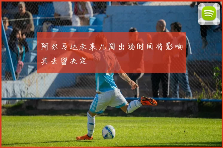 阿尔马达未来几周出场时间将影响其去留决定