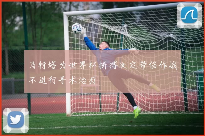 马特塔为世界杯拼搏决定带伤作战不进行手术治疗