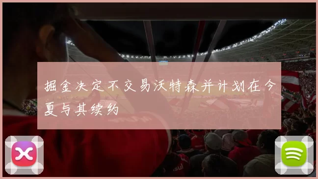 掘金决定不交易沃特森并计划在今夏与其续约