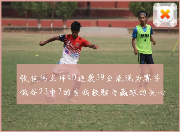 张佳玮点评KD逆袭39分表现为赛季低谷23中7的自我救赎与赢球的决心